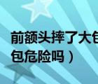 前额头摔了大包怎么消肿（前额头摔了一个小包危险吗）