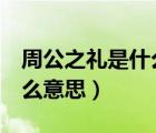 周公之礼是什么意思啊 我 哦（周公之礼是什么意思）