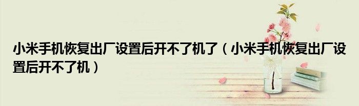 小米手机恢复出厂设置后开不了机了（小米手机恢复出厂设置后开不了机）