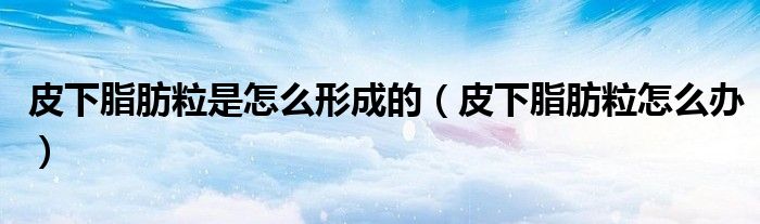 皮下脂肪粒是怎么形成的（皮下脂肪粒怎么办）