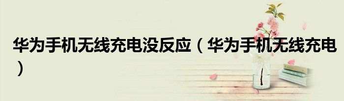 华为手机无线充电没反应（华为手机无线充电）