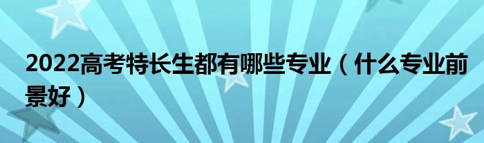 2022高考特长生都有哪些专业（什么专业前景好）