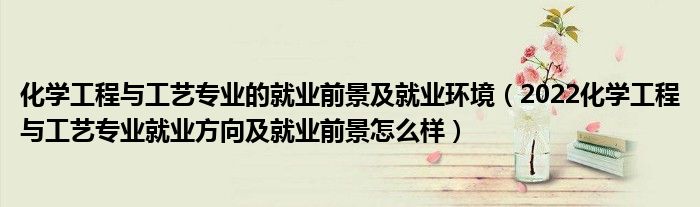 化学工程与工艺专业的就业前景及就业环境（2022化学工程与工艺专业就业方向及就业前景怎么样）