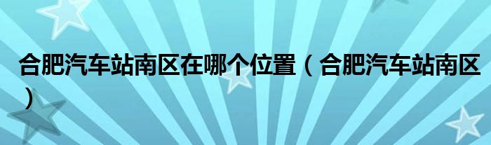 合肥汽车站南区在哪个位置（合肥汽车站南区）