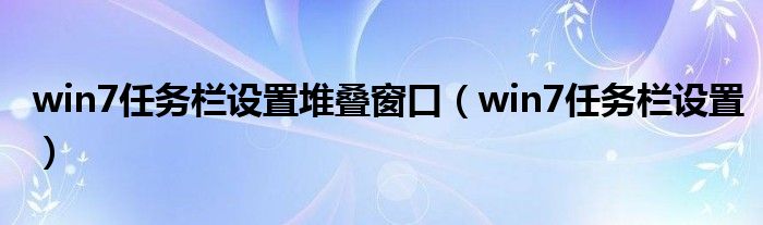 win7任务栏设置堆叠窗口（win7任务栏设置）