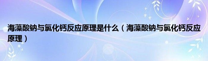 海藻酸钠与氯化钙反应原理是什么（海藻酸钠与氯化钙反应原理）