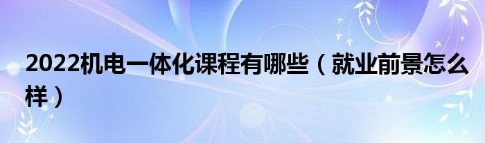 2022机电一体化课程有哪些（就业前景怎么样）