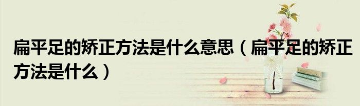 扁平足的矫正方法是什么意思（扁平足的矫正方法是什么）