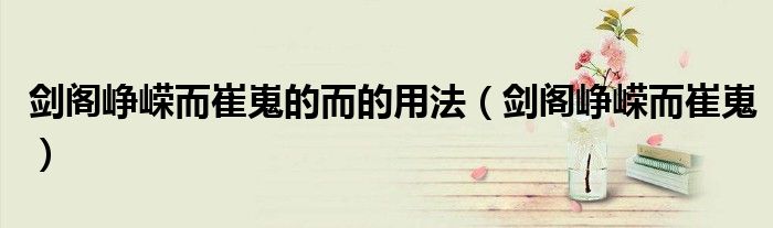 剑阁峥嵘而崔嵬的而的用法（剑阁峥嵘而崔嵬）