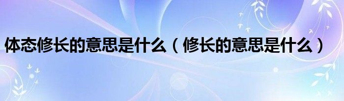 体态修长的意思是什么（修长的意思是什么）