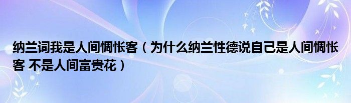 纳兰词我是人间惆怅客（为什么纳兰性德说自己是人间惆怅客 不是人间富贵花）