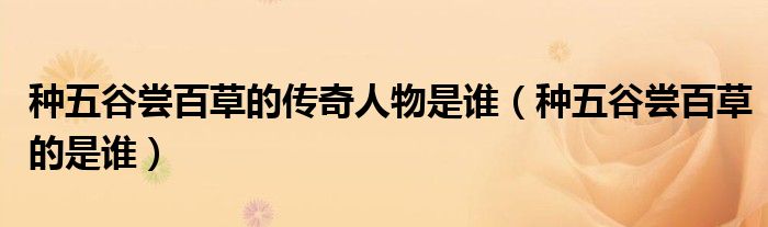 种五谷尝百草的传奇人物是谁（种五谷尝百草的是谁）