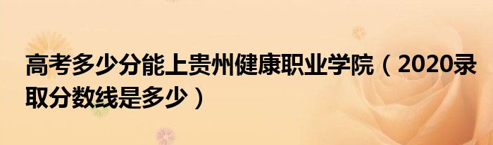 高考多少分能上贵州健康职业学院（2020录取分数线是多少）