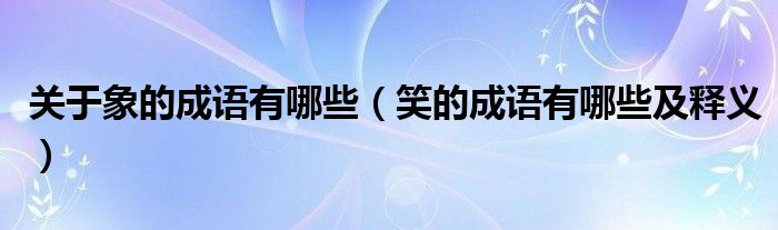 关于象的成语有哪些（笑的成语有哪些及释义）