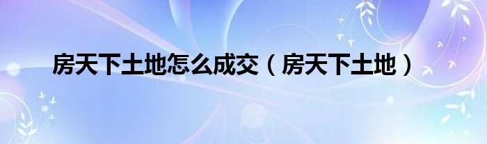 房天下土地怎么成交（房天下土地）