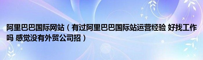 阿里巴巴国际网站（有过阿里巴巴国际站运营经验 好找工作吗 感觉没有外贸公司招）