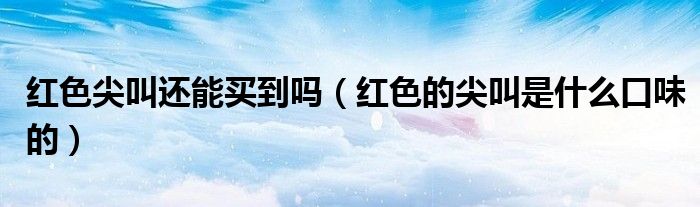 红色尖叫还能买到吗（红色的尖叫是什么口味的）