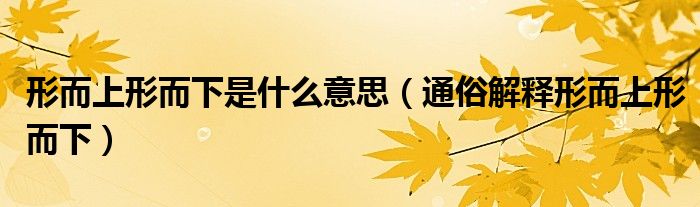 形而上形而下是什么意思（通俗解释形而上形而下）