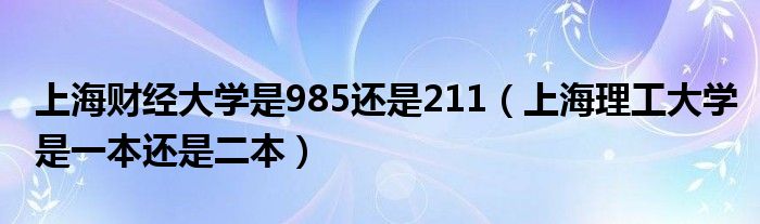 上海财经大学是985还是211（上海理工大学是一本还是二本）