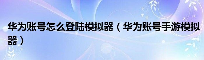 华为账号怎么登陆模拟器（华为账号手游模拟器）