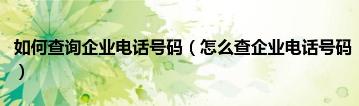 如何查询企业电话号码（怎么查企业电话号码）