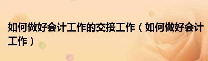 如何做好会计工作的交接工作（如何做好会计工作）
