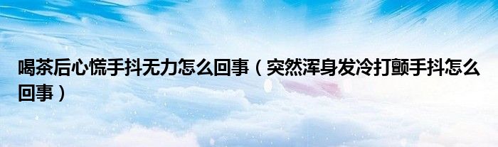 喝茶后心慌手抖无力怎么回事（突然浑身发冷打颤手抖怎么回事）