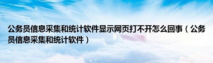 公务员信息采集和统计软件显示网页打不开怎么回事（公务员信息采集和统计软件）