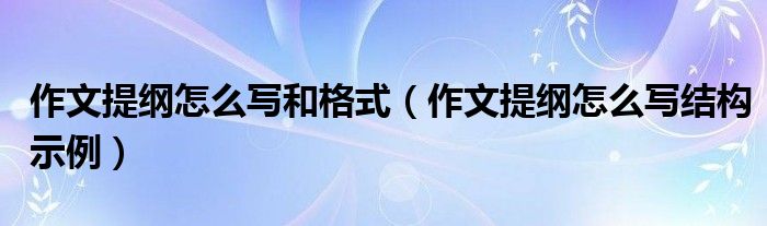 作文提纲怎么写和格式（作文提纲怎么写结构示例）