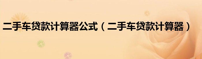 二手车贷款计算器公式（二手车贷款计算器）