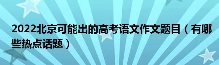 2022北京可能出的高考语文作文题目（有哪些热点话题）