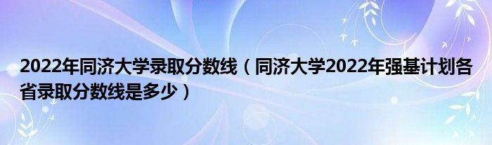 2022年同济大学录取分数线（同济大学2022年强基计划各省录取分数线是多少）