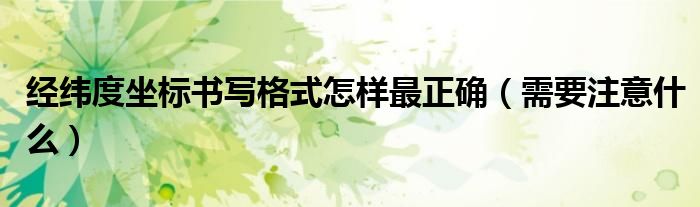经纬度坐标书写格式怎样最正确（需要注意什么）