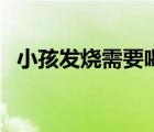 小孩发烧需要喝药吗（小孩发烧要吃药吗）