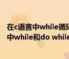 在c语言中while循环和do-while循环的主要区别是（c语言中while和do while循环的主要区别是）