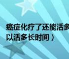 癌症化疗了还能活多久（癌症化疗后能活多久 癌症化疗后可以活多长时间）
