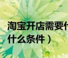 淘宝开店需要什么条件与费用（淘宝开店需要什么条件）
