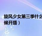 旋风少女第三季什么时候播出 视频（旋风少女第三季什么时候开播）