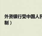 外资银行受中国人民银行管控么（外资银行在我国受到的限制）