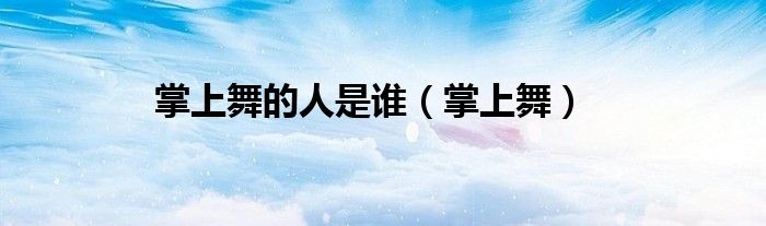 掌上舞的人是谁（掌上舞）