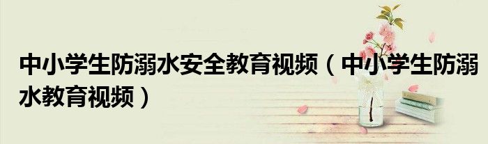 中小学生防溺水安全教育视频（中小学生防溺水教育视频）