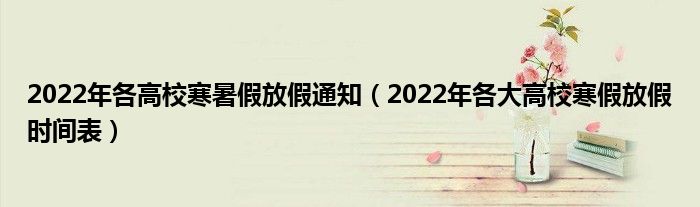 2022年各高校寒暑假放假通知（2022年各大高校寒假放假时间表）