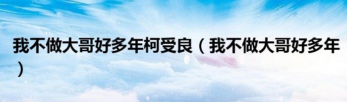 我不做大哥好多年柯受良（我不做大哥好多年）