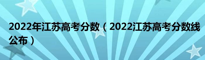 2022年江苏高考分数（2022江苏高考分数线公布）