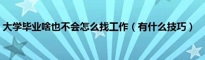 大学毕业啥也不会怎么找工作（有什么技巧）