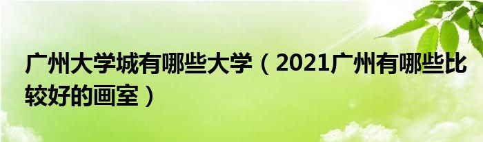 广州大学城有哪些大学（2021广州有哪些比较好的画室）