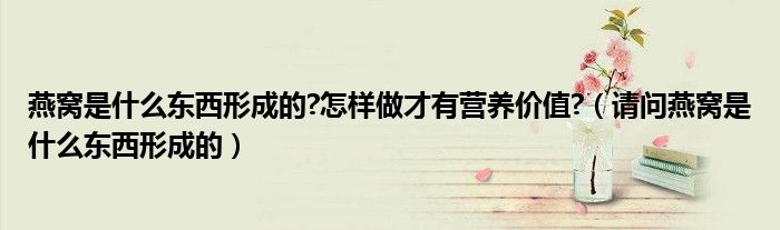 燕窝是什么东西形成的?怎样做才有营养价值?（请问燕窝是什么东西形成的）