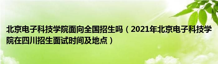 北京电子科技学院面向全国招生吗（2021年北京电子科技学院在四川招生面试时间及地点）