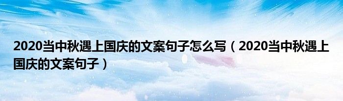 2020当中秋遇上国庆的文案句子怎么写（2020当中秋遇上国庆的文案句子）