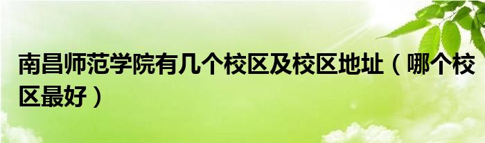南昌师范学院有几个校区及校区地址（哪个校区最好）